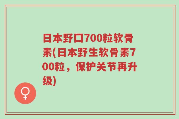 日本野囗700粒软骨素(日本野生软骨素700粒,保护关节再升级)-第1张图片-超越 日本野囗700粒软骨素(日本野生软骨素700粒,保护关节再升级)-第1张图片-超越