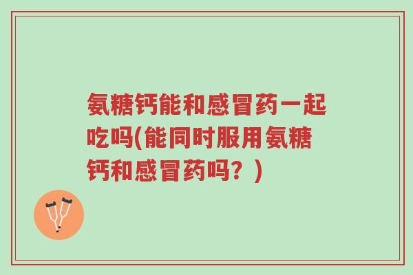 氨糖钙能和感冒药一起吃吗(能同时服用氨糖钙和感冒药吗?)-第1张图片-超越 氨糖钙能和感冒药一起吃吗(能同时服用氨糖钙和感冒药吗?)-第1张图片-超越