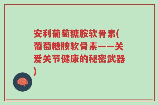 安利葡萄糖胺软骨素(葡萄糖胺软骨素——关爱关节健康的秘密武器)-第1张图片-超越 安利葡萄糖胺软骨素(葡萄糖胺软骨素——关爱关节健康的秘密武器)-第1张图片-超越