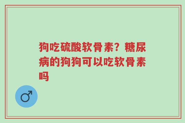 狗吃硫酸软骨素?糖尿病的狗狗可以吃软骨素吗-第1张图片-超越 狗吃硫酸软骨素?糖尿病的狗狗可以吃软骨素吗-第1张图片-超越