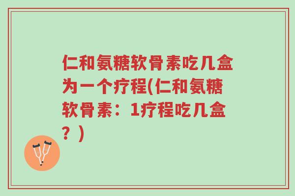 仁和氨糖软骨素吃几盒为一个疗程(仁和氨糖软骨素:1疗程吃几盒?)-第1张图片-超越 仁和氨糖软骨素吃几盒为一个疗程(仁和氨糖软骨素:1疗程吃几盒?)-第1张图片-超越