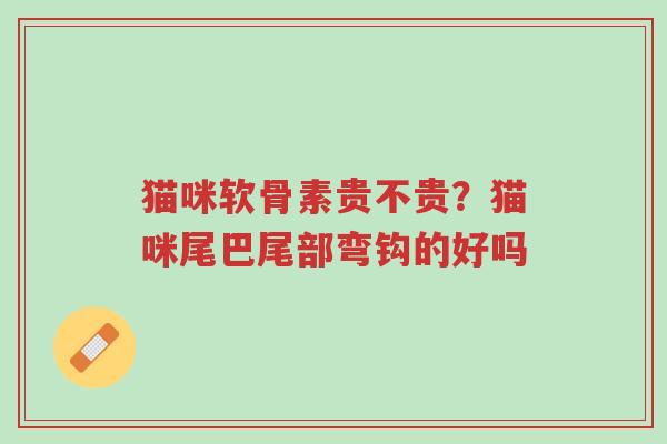 猫咪软骨素贵不贵?猫咪尾巴尾部弯钩的好吗-第1张图片-超越 猫咪软骨素贵不贵?猫咪尾巴尾部弯钩的好吗-第1张图片-超越