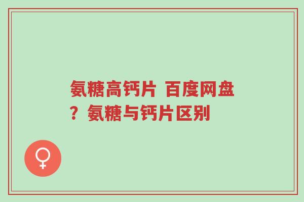 氨糖高钙片 百度网盘?氨糖与钙片区别-第1张图片-超越 氨糖高钙片 百度网盘?氨糖与钙片区别-第1张图片-超越