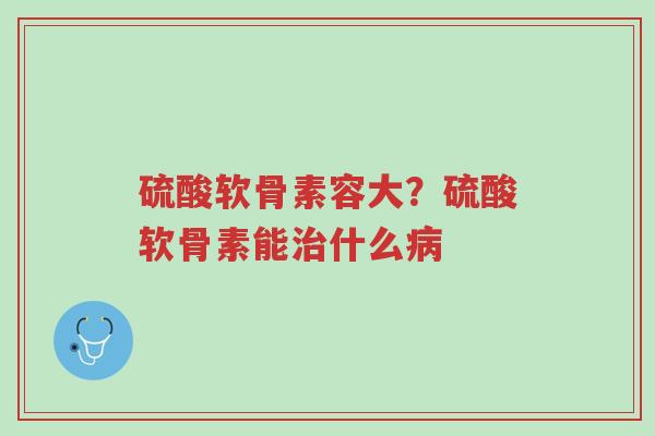 硫酸软骨素容大?硫酸软骨素能治什么病-第1张图片-超越 硫酸软骨素容大?硫酸软骨素能治什么病-第1张图片-超越