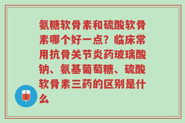 氨糖软骨素和硫酸软骨素哪个好一点?临床常用抗骨关节炎药玻璃酸钠、氨基葡萄糖、硫酸软骨素三药的区别是什么-第1张图片-超越 氨糖软骨素和硫酸软骨素哪个好一点?临床常用抗骨关节炎药玻璃酸钠、氨基葡萄糖、硫酸软骨素三药的区别是什么-第1张图片-超越