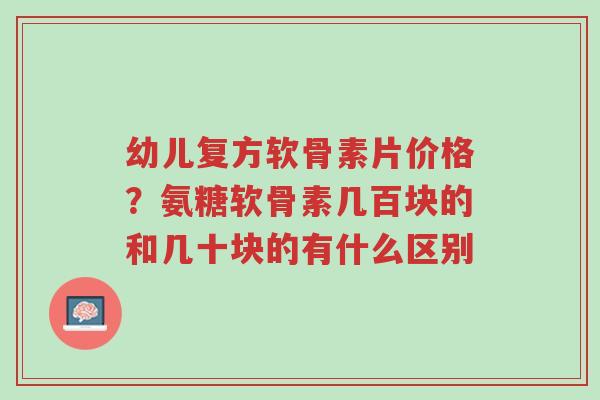 幼儿复方软骨素片价格?氨糖软骨素几百块的和几十块的有什么区别-第1张图片-超越 幼儿复方软骨素片价格?氨糖软骨素几百块的和几十块的有什么区别-第1张图片-超越