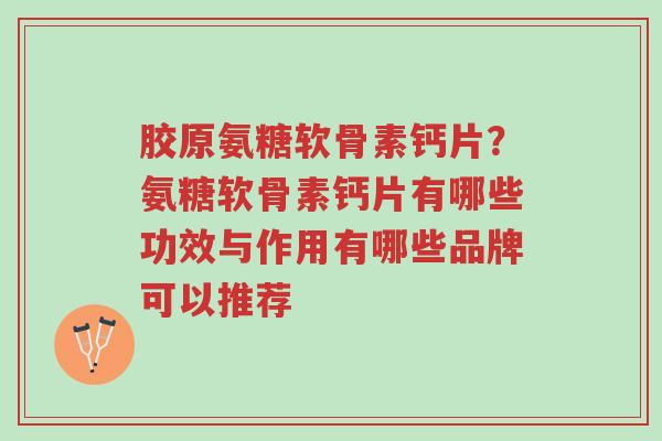 胶原氨糖软骨素钙片?氨糖软骨素钙片有哪些功效与作用有哪些品牌可以推荐-第1张图片-超越 胶原氨糖软骨素钙片?氨糖软骨素钙片有哪些功效与作用有哪些品牌可以推荐-第1张图片-超越