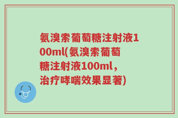 氨溴索葡萄糖注射液100ml(氨溴索葡萄糖注射液100ml,治疗哮喘效果显著)-第1张图片-超越 氨溴索葡萄糖注射液100ml(氨溴索葡萄糖注射液100ml,治疗哮喘效果显著)-第1张图片-超越
