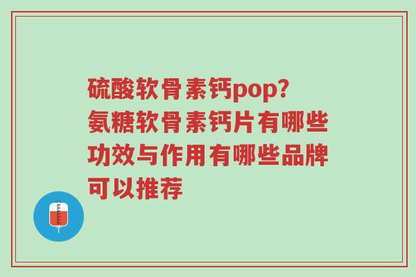 硫酸软骨素钙pop?氨糖软骨素钙片有哪些功效与作用有哪些品牌可以推荐-第1张图片-超越 硫酸软骨素钙pop?氨糖软骨素钙片有哪些功效与作用有哪些品牌可以推荐-第1张图片-超越