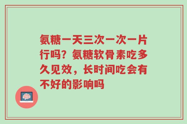 氨糖一天三次一次一片行吗?氨糖软骨素吃多久见效,长时间吃会有不好的影响吗-第1张图片-超越 氨糖一天三次一次一片行吗?氨糖软骨素吃多久见效,长时间吃会有不好的影响吗-第1张图片-超越