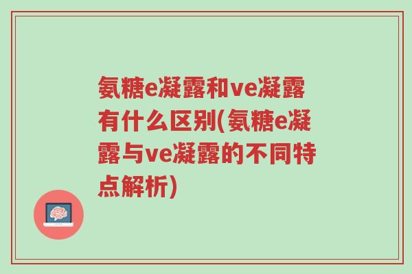 氨糖e凝露和ve凝露有什么区别(氨糖e凝露与ve凝露的不同特点解析)-第1张图片-超越 氨糖e凝露和ve凝露有什么区别(氨糖e凝露与ve凝露的不同特点解析)-第1张图片-超越