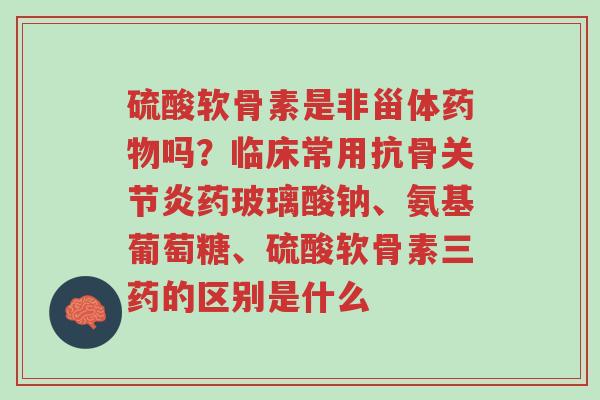 硫酸软骨素是非甾体药物吗?临床常用抗骨关节炎药玻璃酸钠、氨基葡萄糖、硫酸软骨素三药的区别是什么-第1张图片-超越 硫酸软骨素是非甾体药物吗?临床常用抗骨关节炎药玻璃酸钠、氨基葡萄糖、硫酸软骨素三药的区别是什么-第1张图片-超越