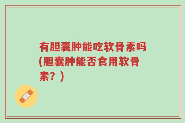 有胆囊肿能吃软骨素吗(胆囊肿能否食用软骨素?)-第1张图片-超越 有胆囊肿能吃软骨素吗(胆囊肿能否食用软骨素?)-第1张图片-超越