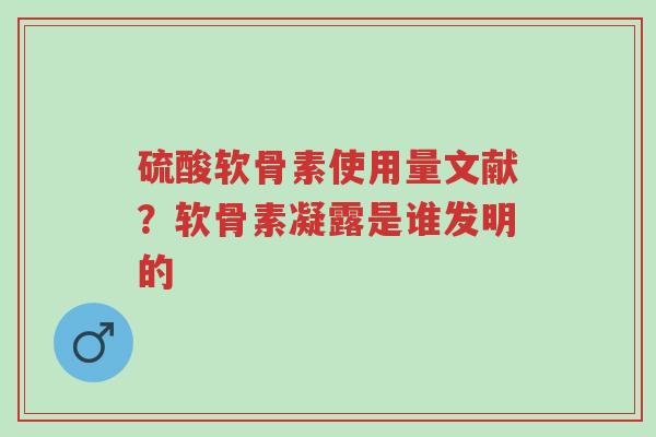 硫酸软骨素使用量文献?软骨素凝露是谁发明的-第1张图片-超越 硫酸软骨素使用量文献?软骨素凝露是谁发明的-第1张图片-超越