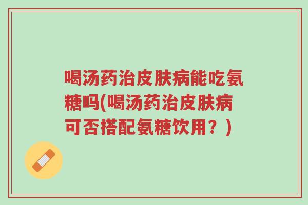 喝汤药治皮肤病能吃氨糖吗(喝汤药治皮肤病可否搭配氨糖饮用?)-第1张图片-超越 喝汤药治皮肤病能吃氨糖吗(喝汤药治皮肤病可否搭配氨糖饮用?)-第1张图片-超越