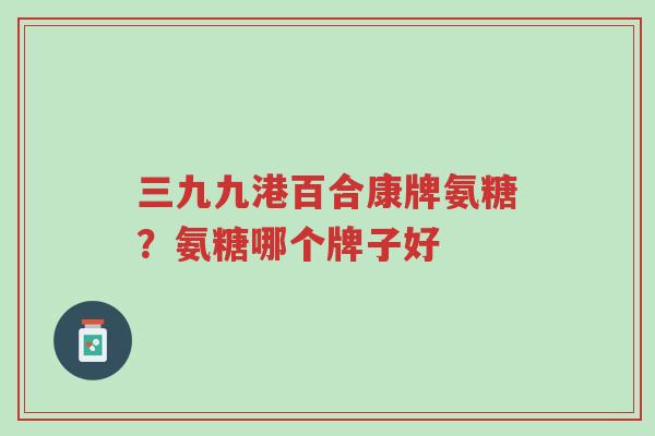 三九九港百合康牌氨糖?氨糖哪个牌子好-第1张图片-超越 三九九港百合康牌氨糖?氨糖哪个牌子好-第1张图片-超越