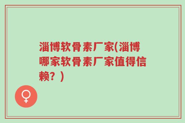 淄博软骨素厂家(淄博哪家软骨素厂家值得信赖?)-第1张图片-超越 淄博软骨素厂家(淄博哪家软骨素厂家值得信赖?)-第1张图片-超越