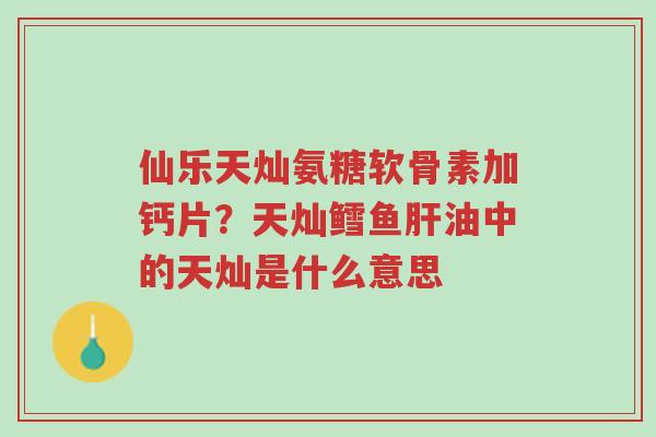 仙乐天灿氨糖软骨素加钙片?天灿鳕鱼肝油中的天灿是什么意思-第1张图片-超越 仙乐天灿氨糖软骨素加钙片?天灿鳕鱼肝油中的天灿是什么意思-第1张图片-超越
