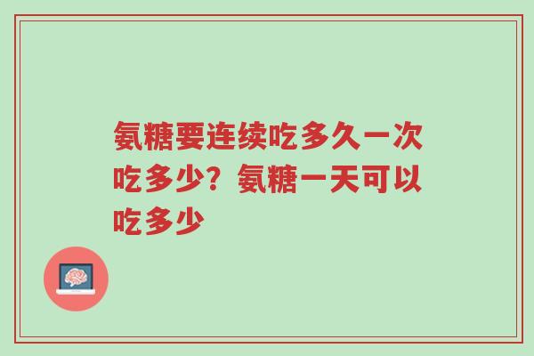 氨糖要连续吃多久一次吃多少?氨糖一天可以吃多少-第1张图片-超越 氨糖要连续吃多久一次吃多少?氨糖一天可以吃多少-第1张图片-超越