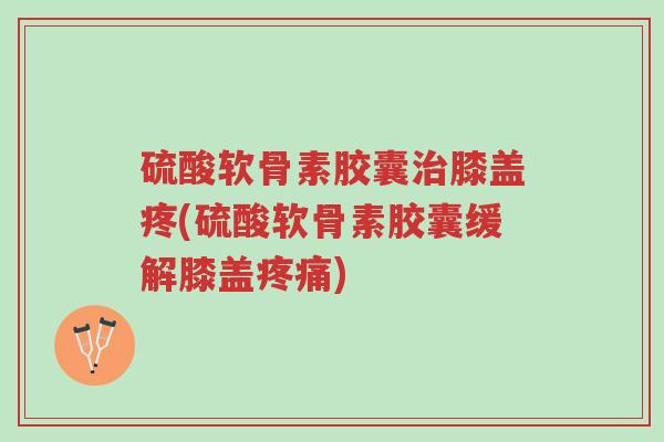 硫酸软骨素胶囊治膝盖疼(硫酸软骨素胶囊缓解膝盖疼痛)-第1张图片-超越 硫酸软骨素胶囊治膝盖疼(硫酸软骨素胶囊缓解膝盖疼痛)-第1张图片-超越
