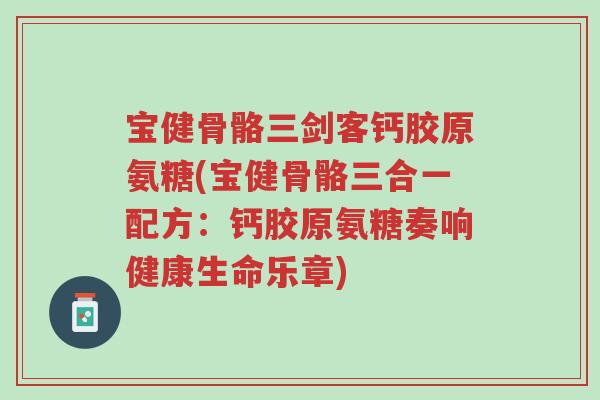 宝健骨骼三剑客钙胶原氨糖(宝健骨骼三合一配方:钙胶原氨糖奏响健康生命乐章)-第1张图片-超越 宝健骨骼三剑客钙胶原氨糖(宝健骨骼三合一配方:钙胶原氨糖奏响健康生命乐章)-第1张图片-超越