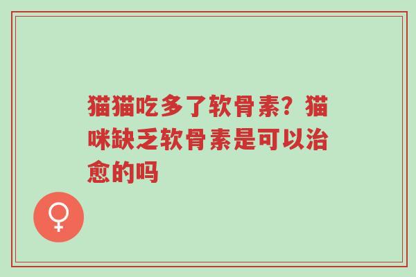 猫猫吃多了软骨素?猫咪缺乏软骨素是可以治愈的吗-第1张图片-超越 猫猫吃多了软骨素?猫咪缺乏软骨素是可以治愈的吗-第1张图片-超越