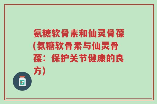 氨糖软骨素和仙灵骨葆(氨糖软骨素与仙灵骨葆:保护关节健康的良方)-第1张图片-超越 氨糖软骨素和仙灵骨葆(氨糖软骨素与仙灵骨葆:保护关节健康的良方)-第1张图片-超越