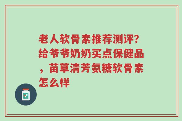 老人软骨素推荐测评?给爷爷奶奶买点保健品,苗草清芳氨糖软骨素怎么样-第1张图片-超越 老人软骨素推荐测评?给爷爷奶奶买点保健品,苗草清芳氨糖软骨素怎么样-第1张图片-超越