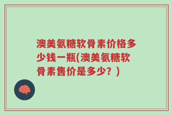 澳美氨糖软骨素价格多少钱一瓶(澳美氨糖软骨素售价是多少？)-第1张图片-超越