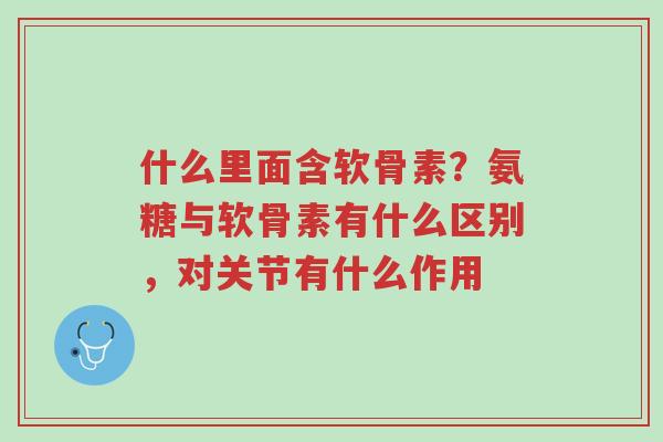 什么里面含软骨素?氨糖与软骨素有什么区别,对关节有什么作用-第1张图片-超越 什么里面含软骨素?氨糖与软骨素有什么区别,对关节有什么作用-第1张图片-超越