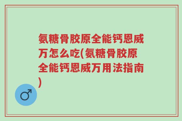 氨糖骨胶原全能钙恩威万怎么吃(氨糖骨胶原全能钙恩威万用法指南)-第1张图片-超越
