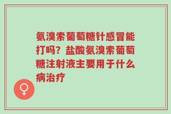 氨溴索葡萄糖针感冒能打吗?盐酸氨溴索葡萄糖注射液主要用于什么病治疗-第1张图片-超越 氨溴索葡萄糖针感冒能打吗?盐酸氨溴索葡萄糖注射液主要用于什么病治疗-第1张图片-超越