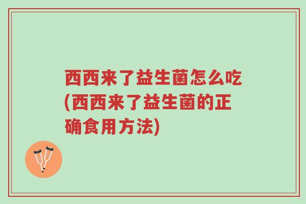 西西来了益生菌怎么吃(西西来了益生菌的正确食用方法)-第1张图片-超越 西西来了益生菌怎么吃(西西来了益生菌的正确食用方法)-第1张图片-超越