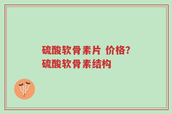 硫酸软骨素片 价格？硫酸软骨素结构-第1张图片-超越