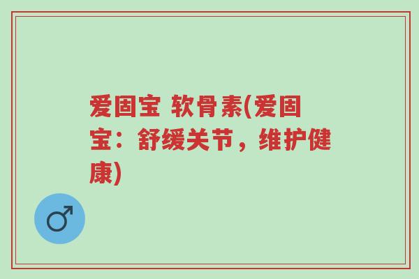 爱固宝 软骨素(爱固宝：舒缓关节，维护健康)-第1张图片-超越