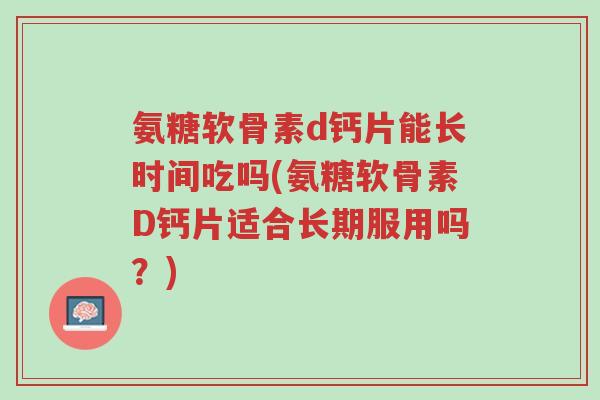 氨糖软骨素d钙片能长时间吃吗(氨糖软骨素D钙片适合长期服用吗?)-第1张图片-超越 氨糖软骨素d钙片能长时间吃吗(氨糖软骨素D钙片适合长期服用吗?)-第1张图片-超越