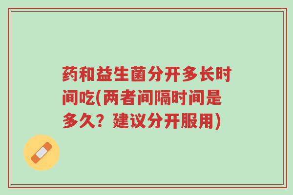 药和益生菌分开多长时间吃(两者间隔时间是多久?建议分开服用)-第1张图片-超越 药和益生菌分开多长时间吃(两者间隔时间是多久?建议分开服用)-第1张图片-超越