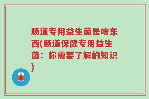 肠道专用益生菌是啥东西(肠道保健专用益生菌:你需要了解的知识)-第1张图片-超越 肠道专用益生菌是啥东西(肠道保健专用益生菌:你需要了解的知识)-第1张图片-超越