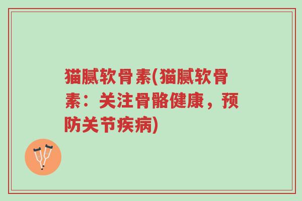 猫腻软骨素(猫腻软骨素:关注骨骼健康,预防关节疾病)-第1张图片-超越 猫腻软骨素(猫腻软骨素:关注骨骼健康,预防关节疾病)-第1张图片-超越