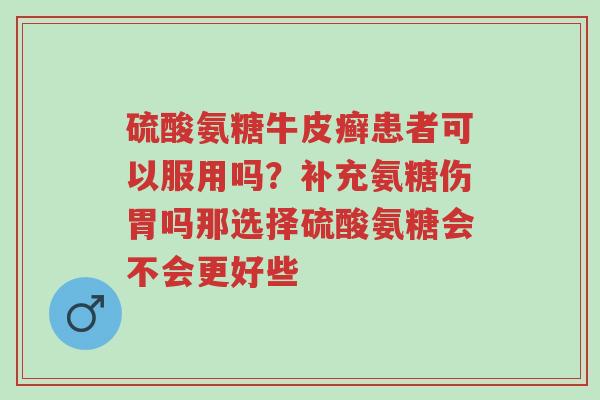 硫酸氨糖牛皮癣患者可以服用吗?补充氨糖伤胃吗那选择硫酸氨糖会不会更好些-第1张图片-超越 硫酸氨糖牛皮癣患者可以服用吗?补充氨糖伤胃吗那选择硫酸氨糖会不会更好些-第1张图片-超越