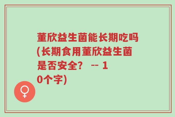 董欣益生菌能长期吃吗(长期食用董欣益生菌是否安全? -- 10个字)-第1张图片-超越 董欣益生菌能长期吃吗(长期食用董欣益生菌是否安全? -- 10个字)-第1张图片-超越