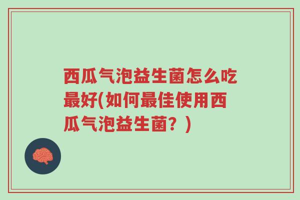 西瓜气泡益生菌怎么吃最好(如何最佳使用西瓜气泡益生菌?)-第1张图片-超越 西瓜气泡益生菌怎么吃最好(如何最佳使用西瓜气泡益生菌?)-第1张图片-超越