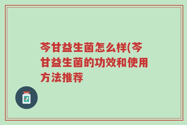 芩甘益生菌怎么样(芩甘益生菌的功效和使用方法推荐-第1张图片-超越 芩甘益生菌怎么样(芩甘益生菌的功效和使用方法推荐-第1张图片-超越