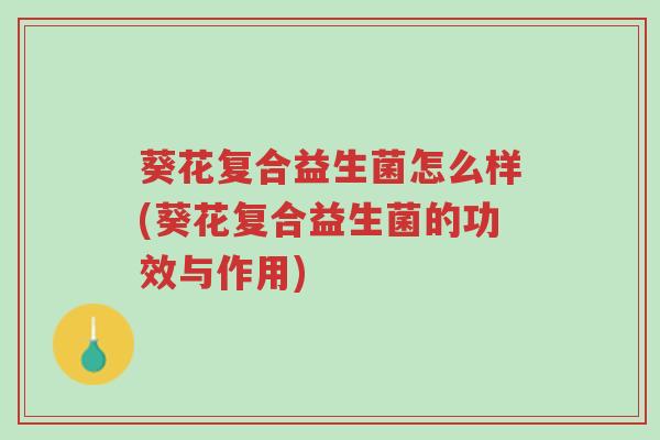 葵花复合益生菌怎么样(葵花复合益生菌的功效与作用)-第1张图片-超越 葵花复合益生菌怎么样(葵花复合益生菌的功效与作用)-第1张图片-超越