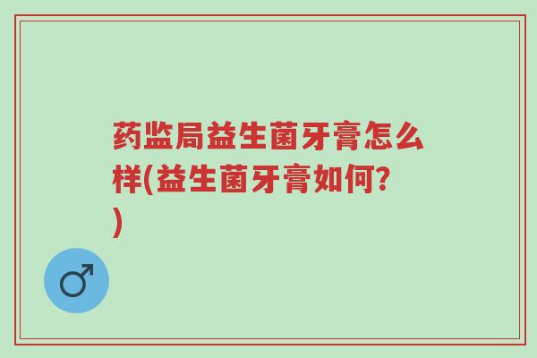 药监局益生菌牙膏怎么样(益生菌牙膏如何?)-第1张图片-超越 药监局益生菌牙膏怎么样(益生菌牙膏如何?)-第1张图片-超越