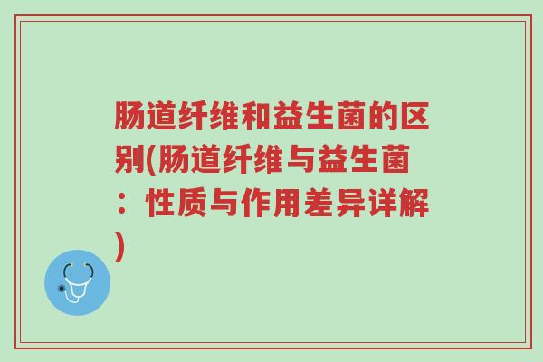 肠道纤维和益生菌的区别(肠道纤维与益生菌:性质与作用差异详解)-第1张图片-超越 肠道纤维和益生菌的区别(肠道纤维与益生菌:性质与作用差异详解)-第1张图片-超越