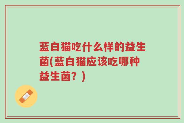 蓝白猫吃什么样的益生菌(蓝白猫应该吃哪种益生菌?)-第1张图片-超越 蓝白猫吃什么样的益生菌(蓝白猫应该吃哪种益生菌?)-第1张图片-超越