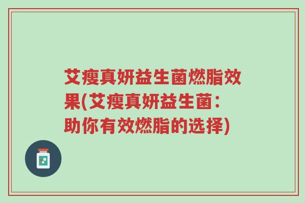 艾瘦真妍益生菌燃脂效果(艾瘦真妍益生菌:助你有效燃脂的选择)-第1张图片-超越 艾瘦真妍益生菌燃脂效果(艾瘦真妍益生菌:助你有效燃脂的选择)-第1张图片-超越