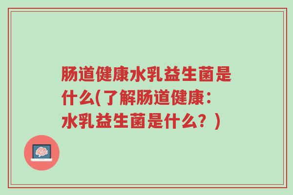 肠道健康水乳益生菌是什么(了解肠道健康:水乳益生菌是什么?)-第1张图片-超越 肠道健康水乳益生菌是什么(了解肠道健康:水乳益生菌是什么?)-第1张图片-超越