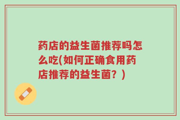 药店的益生菌推荐吗怎么吃(如何正确食用药店推荐的益生菌？)-第1张图片-超越